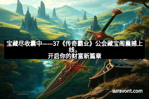 宝藏尽收囊中——37《传奇霸业》公会藏宝阁震撼上线，开启你的财富新篇章